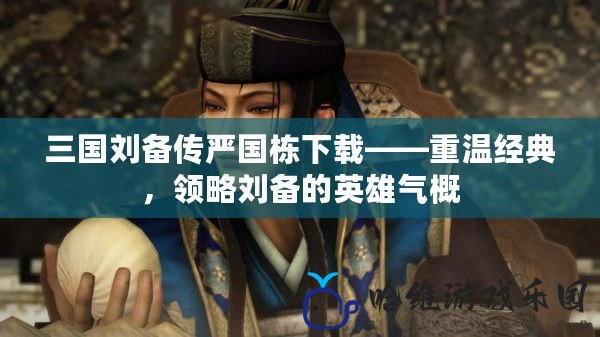 三國(guó)劉備傳嚴(yán)國(guó)棟下載——重溫經(jīng)典，領(lǐng)略劉備的英雄氣概