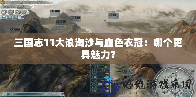 三國(guó)志11大浪淘沙與血色衣冠：哪個(gè)更具魅力？