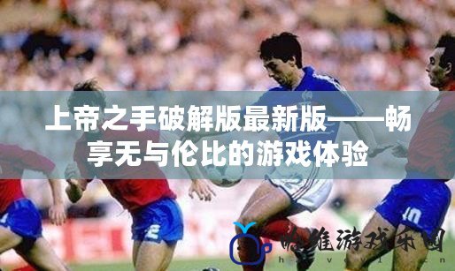 上帝之手破解版最新版——暢享無與倫比的游戲體驗