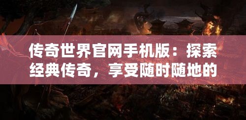 傳奇世界官網(wǎng)手機(jī)版：探索經(jīng)典傳奇，享受隨時(shí)隨地的暢快體驗(yàn)！