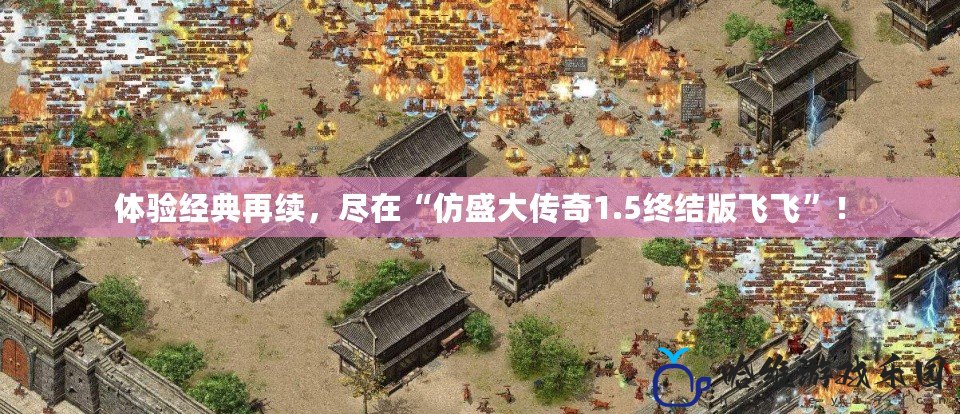 體驗經典再續，盡在“仿盛大傳奇1.5終結版飛飛”！