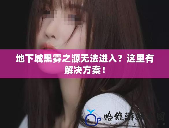 地下城黑霧之源無法進入？這里有解決方案！