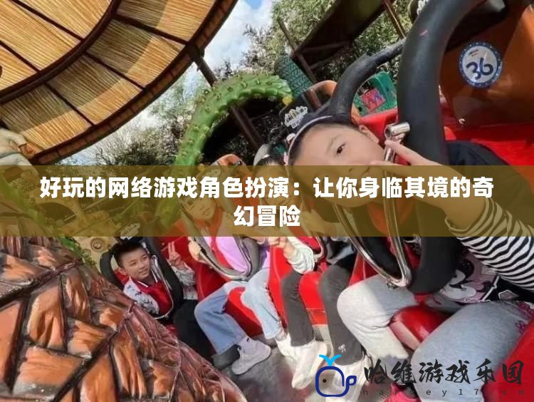 好玩的網(wǎng)絡(luò)游戲角色扮演：讓你身臨其境的奇幻冒險