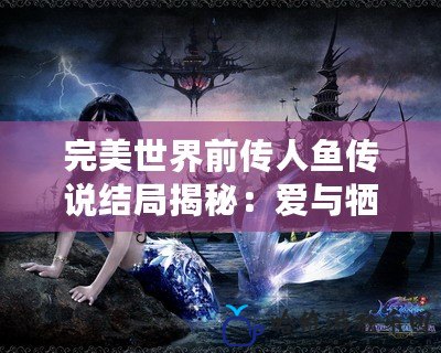 完美世界前傳人魚傳說結(jié)局揭秘：愛與犧牲的終極之選