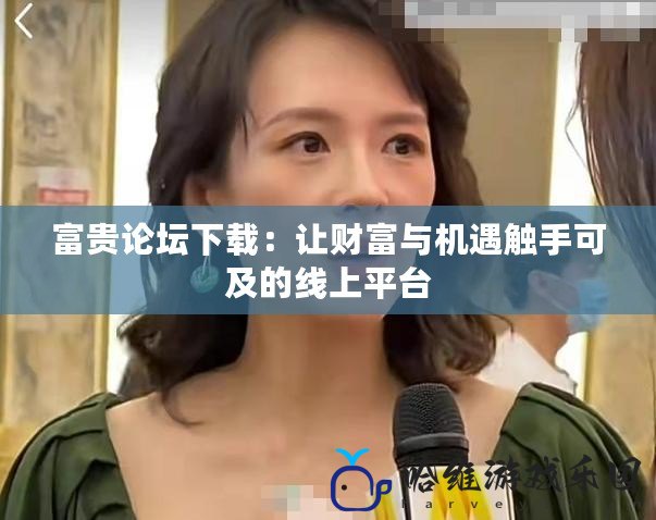 富貴論壇下載：讓財富與機(jī)遇觸手可及的線上平臺