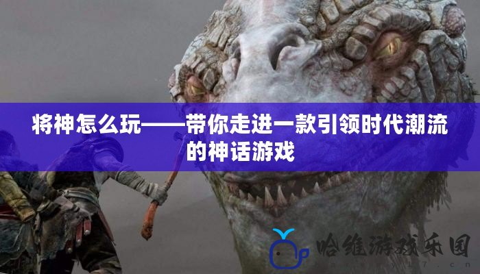 將神怎么玩——帶你走進(jìn)一款引領(lǐng)時代潮流的神話游戲