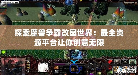 探索魔獸爭霸改圖世界：最全資源平臺讓你創(chuàng)意無限