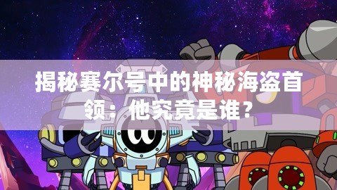 揭秘賽爾號中的神秘海盜首領：他究竟是誰？