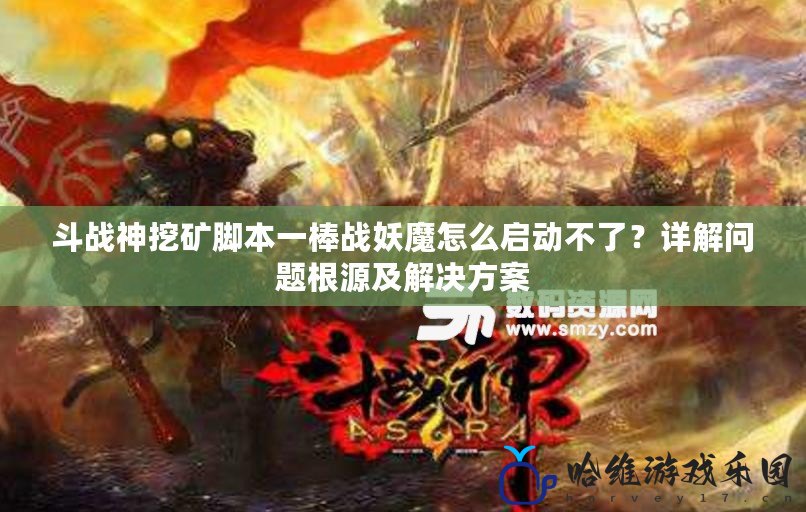 斗戰(zhàn)神挖礦腳本一棒戰(zhàn)妖魔怎么啟動(dòng)不了？詳解問題根源及解決方案