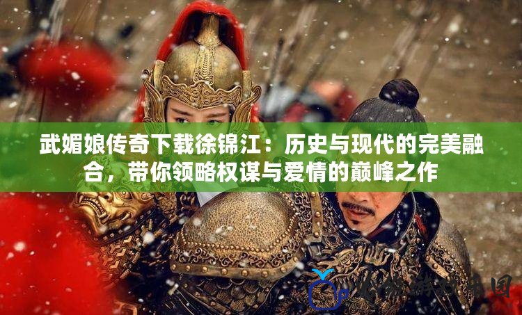 武媚娘傳奇下載徐錦江：歷史與現代的完美融合，帶你領略權謀與愛情的巔峰之作