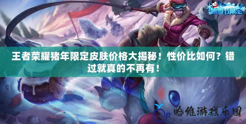 王者榮耀豬年限定皮膚價(jià)格大揭秘！性價(jià)比如何？錯(cuò)過就真的不再有！