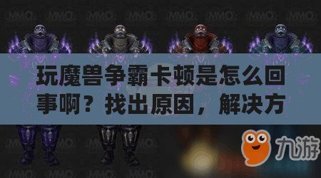 玩魔獸爭霸卡頓是怎么回事??？找出原因，解決方案全揭秘！