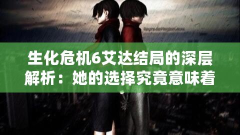 生化危機(jī)6艾達(dá)結(jié)局的深層解析：她的選擇究竟意味著什么？
