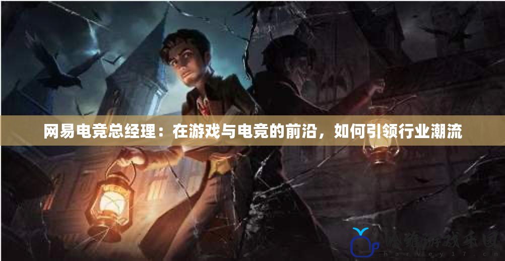 網(wǎng)易電競(jìng)總經(jīng)理：在游戲與電競(jìng)的前沿，如何引領(lǐng)行業(yè)潮流