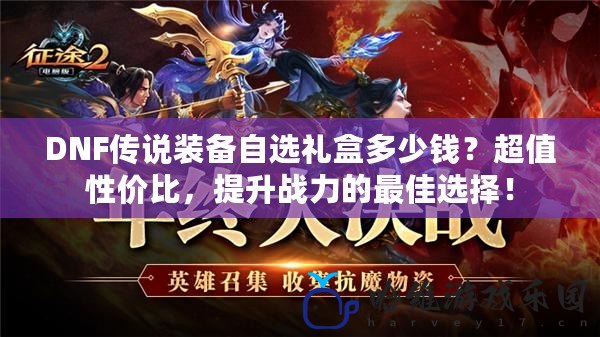 DNF傳說裝備自選禮盒多少錢？超值性價比，提升戰(zhàn)力的最佳選擇！