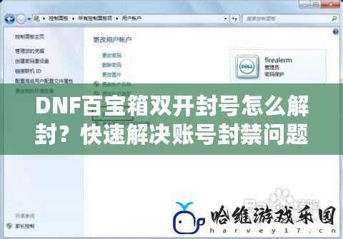 DNF百寶箱雙開封號怎么解封？快速解決賬號封禁問題的詳細(xì)教程