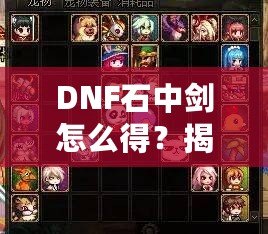 DNF石中劍怎么得？揭秘獲取方法與技巧，助你輕松提升戰力！