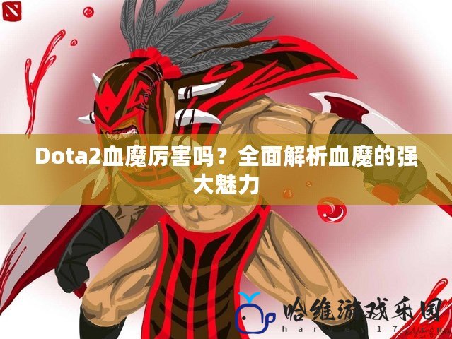 Dota2血魔厲害嗎？全面解析血魔的強大魅力