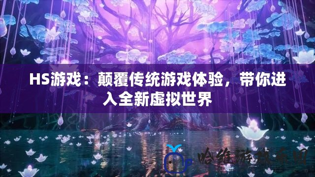 HS游戲：顛覆傳統(tǒng)游戲體驗(yàn)，帶你進(jìn)入全新虛擬世界