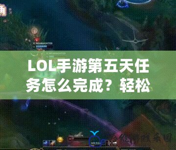 LOL手游第五天任務(wù)怎么完成？輕松攻略助你暢游召喚師峽谷！