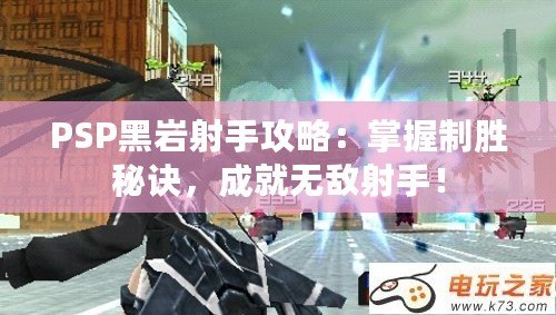 PSP黑巖射手攻略：掌握制勝秘訣，成就無(wú)敵射手！