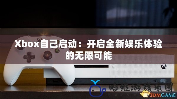 Xbox自己?jiǎn)?dòng)：開啟全新娛樂體驗(yàn)的無(wú)限可能