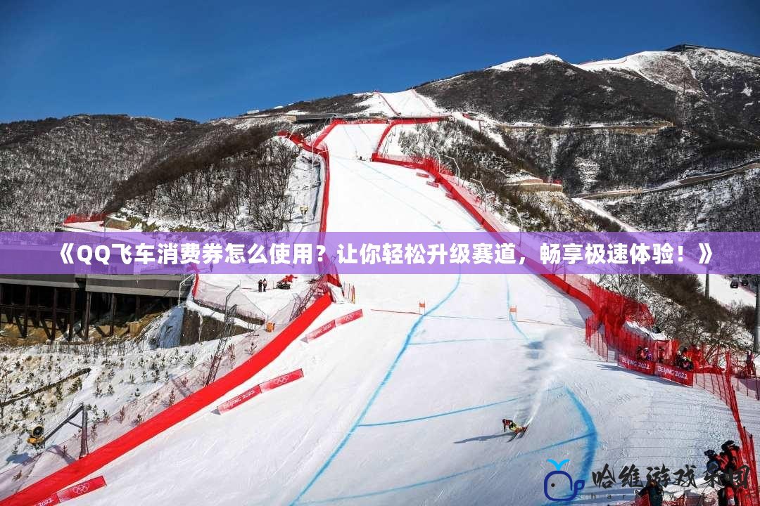 《QQ飛車消費券怎么使用？讓你輕松升級賽道，暢享極速體驗！》