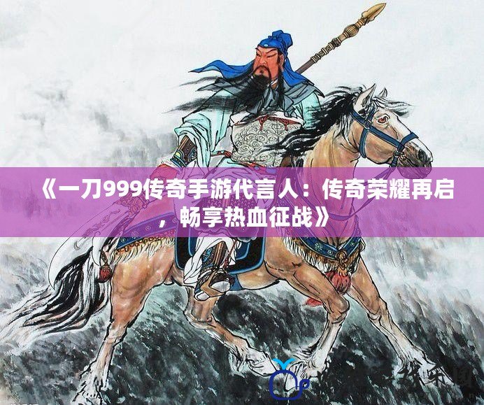 《一刀999傳奇手游代言人：傳奇榮耀再啟，暢享熱血征戰(zhàn)》