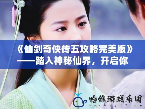 《仙劍奇?zhèn)b傳五攻略完美版》——踏入神秘仙界，開啟你的傳奇之旅！