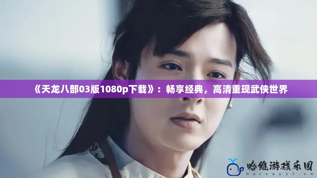 《天龍八部03版1080p下載》：暢享經典，高清重現武俠世界