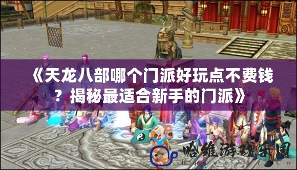 《天龍八部哪個門派好玩點(diǎn)不費(fèi)錢？揭秘最適合新手的門派》