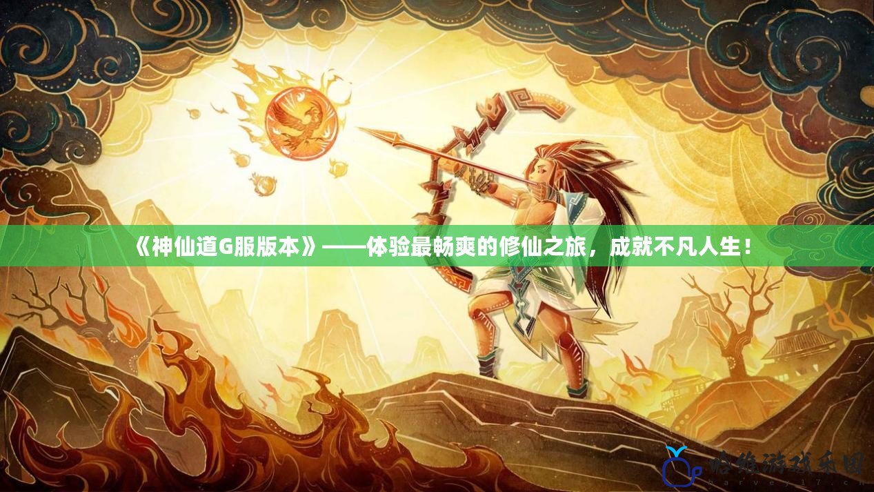 《神仙道G服版本》——體驗最暢爽的修仙之旅，成就不凡人生！