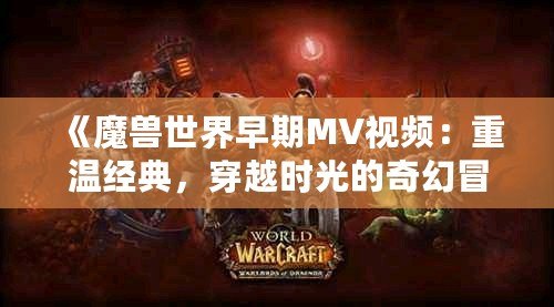 《魔獸世界早期MV視頻：重溫經(jīng)典，穿越時光的奇幻冒險》