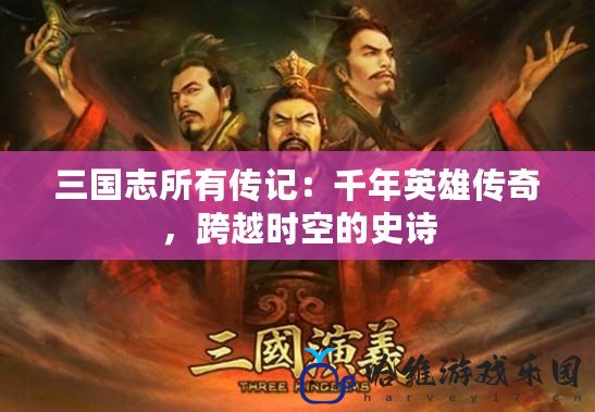 三國(guó)志所有傳記：千年英雄傳奇，跨越時(shí)空的史詩(shī)