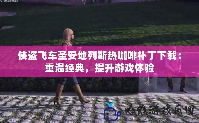 俠盜飛車圣安地列斯熱咖啡補丁下載：重溫經典，提升游戲體驗