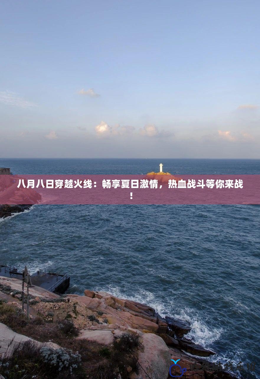 八月八日穿越火線：暢享夏日激情，熱血戰(zhàn)斗等你來戰(zhàn)！