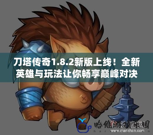 刀塔傳奇1.8.2新版上線！全新英雄與玩法讓你暢享巔峰對決