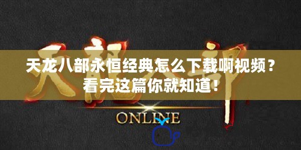 天龍八部永恒經典怎么下載啊視頻？看完這篇你就知道！