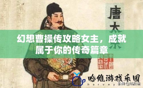 幻想曹操傳攻略女主，成就屬于你的傳奇篇章