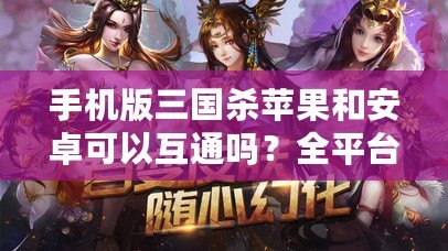 手機(jī)版三國(guó)殺蘋果和安卓可以互通嗎？全平臺(tái)對(duì)戰(zhàn)詳解