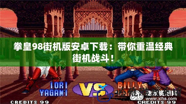 拳皇98街機版安卓下載：帶你重溫經典街機戰斗！