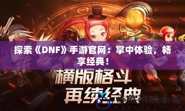 探索《DNF》手游官網：掌中體驗，暢享經典！