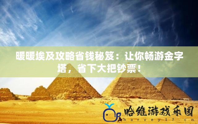 暖暖埃及攻略省錢秘笈：讓你暢游金字塔，省下大把鈔票！