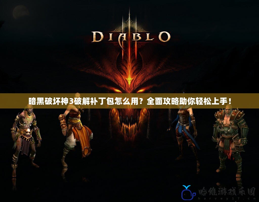 暗黑破壞神3破解補丁包怎么用？全面攻略助你輕松上手！