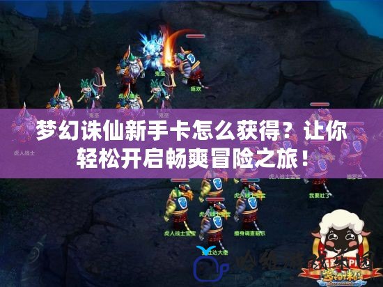 夢幻誅仙新手卡怎么獲得？讓你輕松開啟暢爽冒險之旅！