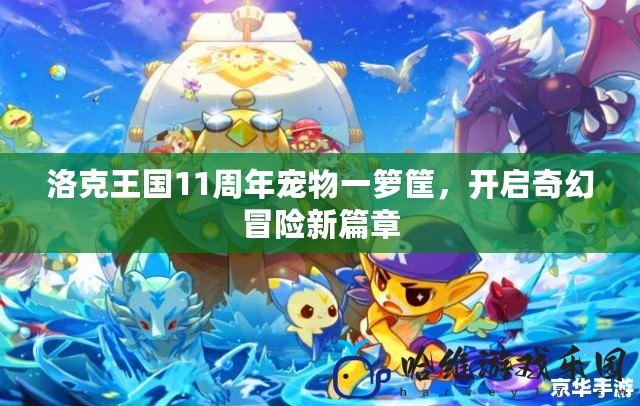 洛克王國11周年寵物一籮筐，開啟奇幻冒險新篇章