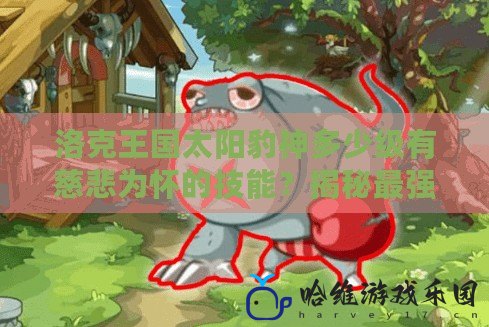 洛克王國太陽豹神多少級有慈悲為懷的技能？揭秘最強寵物技能獲得方法！