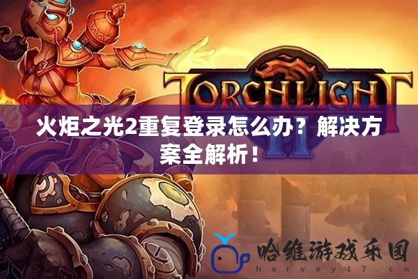 火炬之光2重復登錄怎么辦？解決方案全解析！