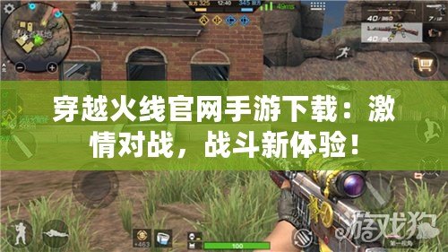 穿越火線官網手游下載：激情對戰，戰斗新體驗！