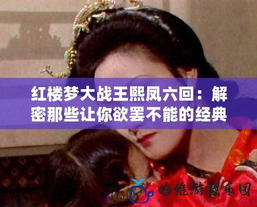 紅樓夢大戰(zhàn)王熙鳳六回：解密那些讓你欲罷不能的經(jīng)典時刻